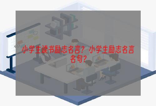 小学生读书励志名言？ 小学生励志名言名句？