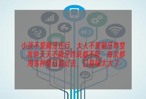 小孩不爱刷牙还行，大人不爱刷牙咋整，我爸天天不刷牙咋说都不听，每次都用各种借口混过去，口臭味太大了