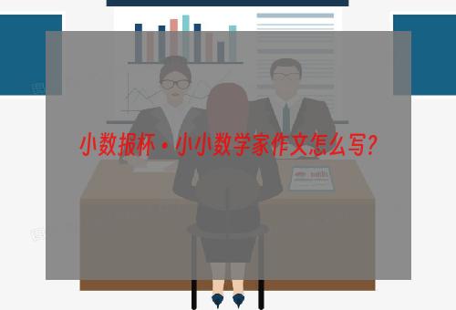 小数报杯•小小数学家作文怎么写？