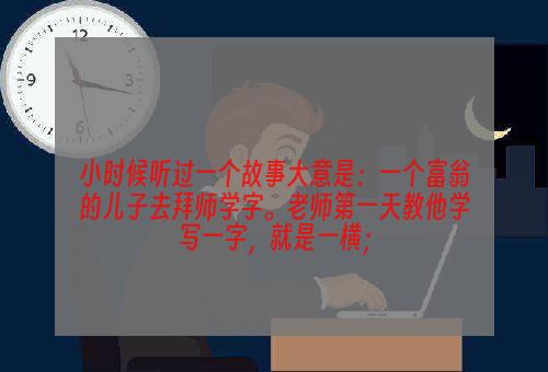 小时候听过一个故事大意是：一个富翁的儿子去拜师学字。老师第一天教他学写一字，就是一横；