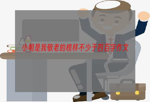 小明是我敬老的榜样不少于四百字作文