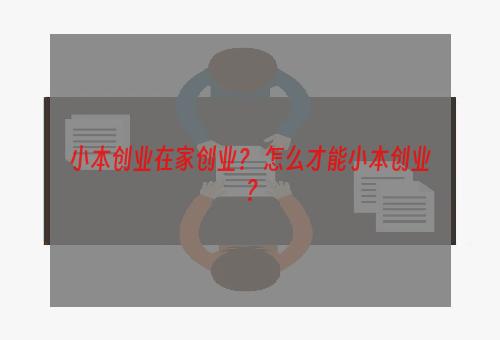 小本创业在家创业？ 怎么才能小本创业？