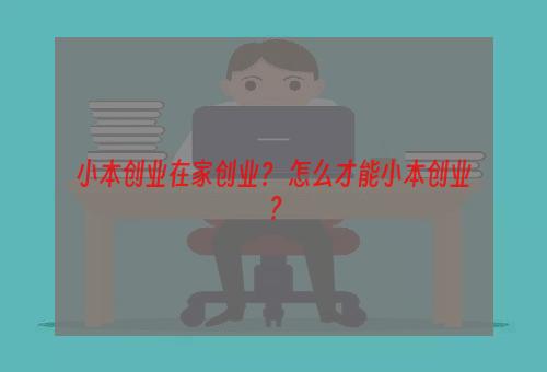 小本创业在家创业？ 怎么才能小本创业？