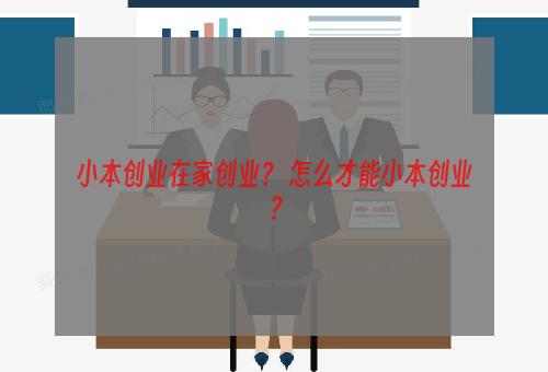 小本创业在家创业？ 怎么才能小本创业？