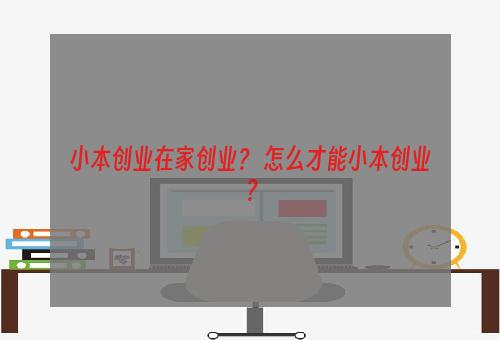 小本创业在家创业？ 怎么才能小本创业？