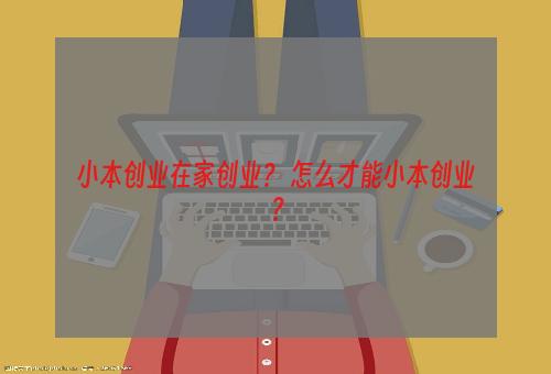 小本创业在家创业？ 怎么才能小本创业？