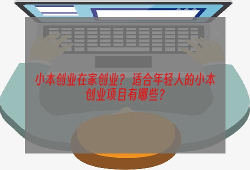 小本创业在家创业？ 适合年轻人的小本创业项目有哪些？