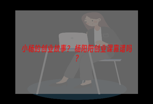 小杨的创业故事？ 杨阳阳创业课靠谱吗？