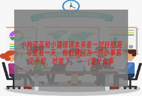 小狗花花和小猫琪琪本来是一对好朋友，可是有一天，他们俩因为一件小事意见不和，吵架了。……(是什么事