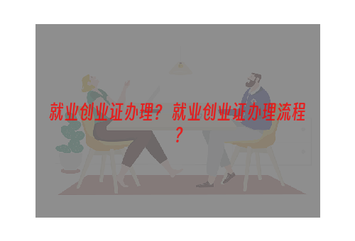 就业创业证办理？ 就业创业证办理流程？