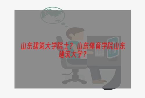 山东建筑大学院士？ 山东体育学院山东建筑大学？