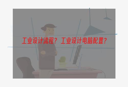 工业设计流程？ 工业设计电脑配置？