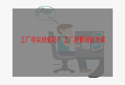 工厂可以创业吗？ 工厂辞职创业方案