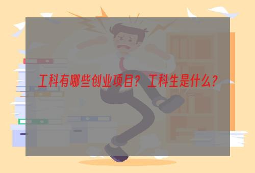 工科有哪些创业项目？ 工科生是什么？