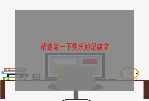 帮我写一下快乐的记叙文