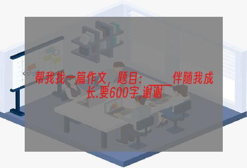 帮我找一篇作文，题目：___伴随我成长.要600字,谢谢