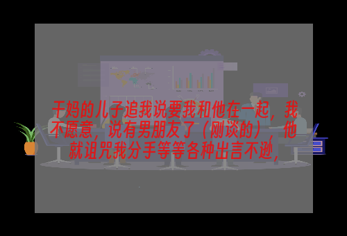 干妈的儿子追我说要我和他在一起，我不愿意，说有男朋友了（刚谈的），他就诅咒我分手等等各种出言不逊，