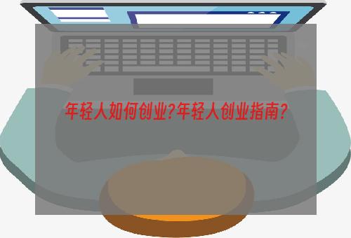 年轻人如何创业?年轻人创业指南？