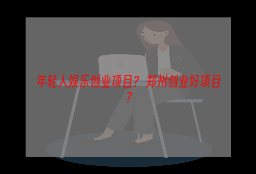 年轻人娱乐创业项目？ 郑州创业好项目？