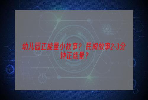 幼儿园正能量小故事？ 民间故事2-3分钟正能量？