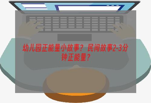 幼儿园正能量小故事？ 民间故事2-3分钟正能量？