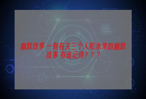 幽默故事 一则有关三个人吃水果的幽默故事 有谁记得？？？