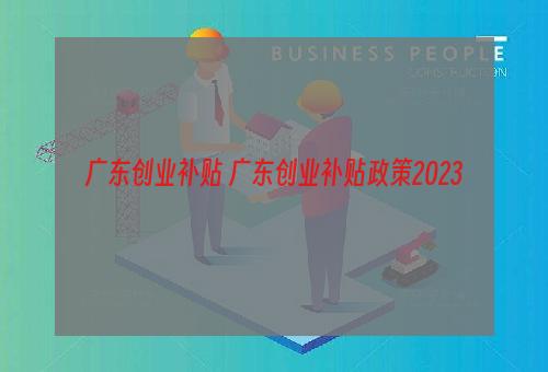 广东创业补贴 广东创业补贴政策2023