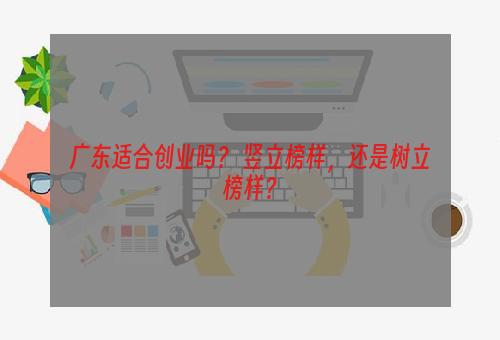 广东适合创业吗？ 竖立榜样，还是树立榜样？