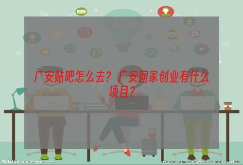 广安贴吧怎么去？ 广安回家创业有什么项目？