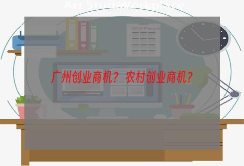广州创业商机？ 农村创业商机？