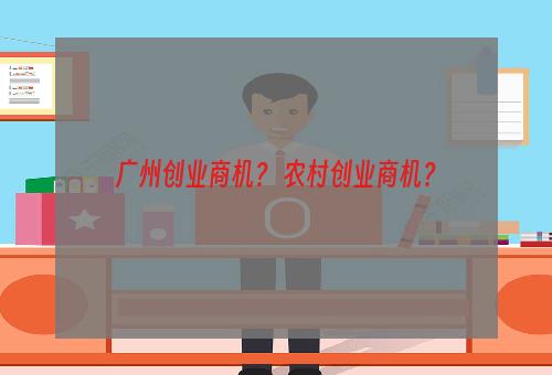 广州创业商机？ 农村创业商机？