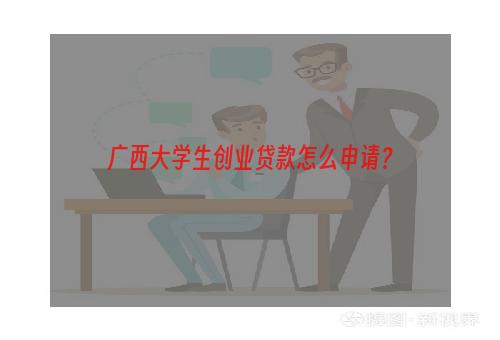 广西大学生创业贷款怎么申请？