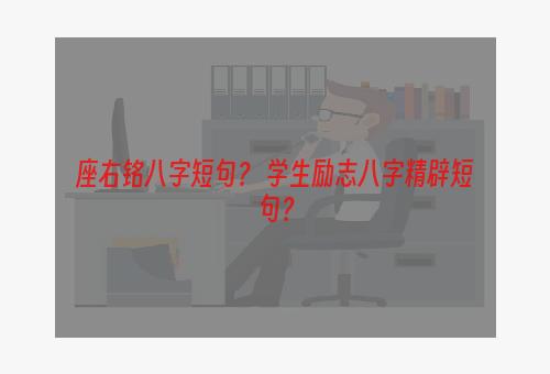 座右铭八字短句？ 学生励志八字精辟短句？