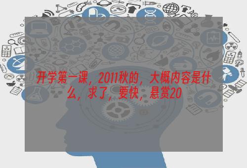 开学第一课，2011秋的，大概内容是什么，求了，要快，悬赏20