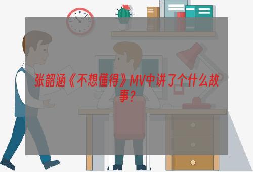 张韶涵《不想懂得》MV中讲了个什么故事？