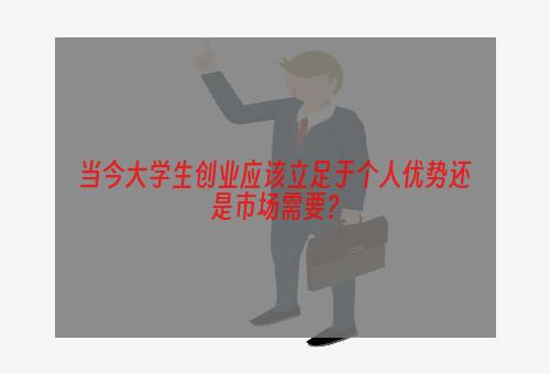 当今大学生创业应该立足于个人优势还是市场需要？