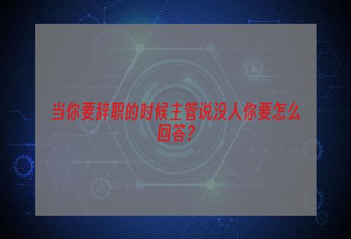 当你要辞职的时候主管说没人你要怎么回答？