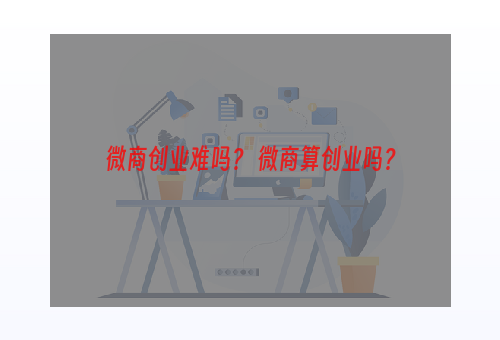 微商创业难吗？ 微商算创业吗？