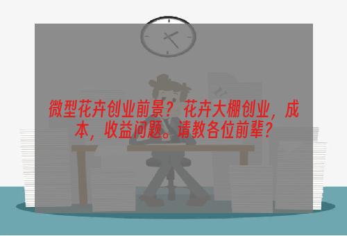 微型花卉创业前景？ 花卉大棚创业，成本，收益问题。请教各位前辈？