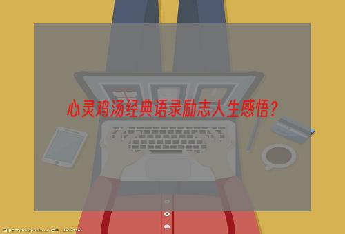 心灵鸡汤经典语录励志人生感悟？