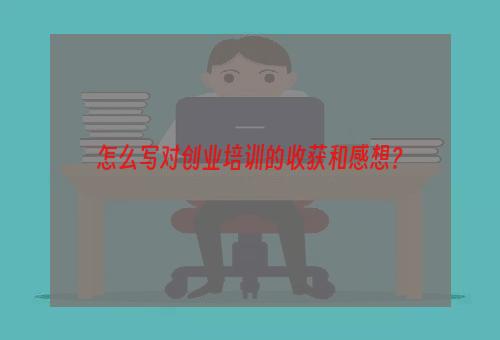 怎么写对创业培训的收获和感想？