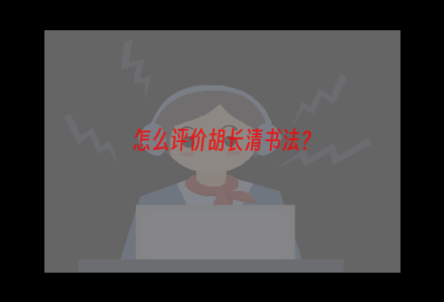 怎么评价胡长清书法？