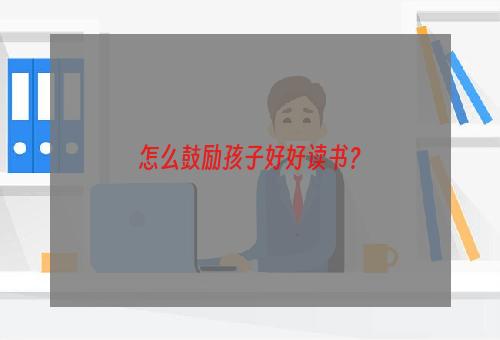 怎么鼓励孩子好好读书？
