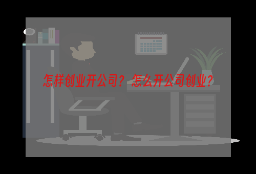 怎样创业开公司？ 怎么开公司创业？