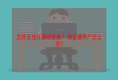 怎样在线开通创业板？ 创业板开户怎么开？