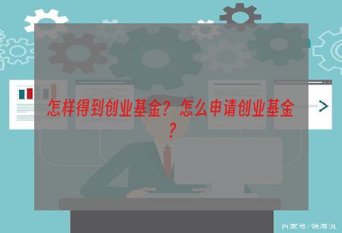 怎样得到创业基金？ 怎么申请创业基金？