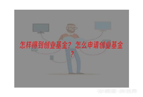 怎样得到创业基金？ 怎么申请创业基金？