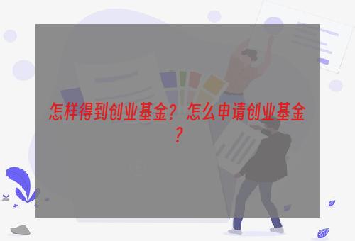 怎样得到创业基金？ 怎么申请创业基金？