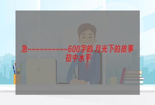 急~~~~~~~~~~600字的 月光下的故事 初中水平