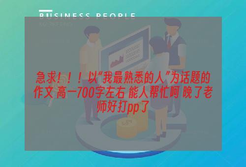 急求！！！以“我最熟悉的人”为话题的作文 高一700字左右 能人帮忙呵 晚了老师好打pp了